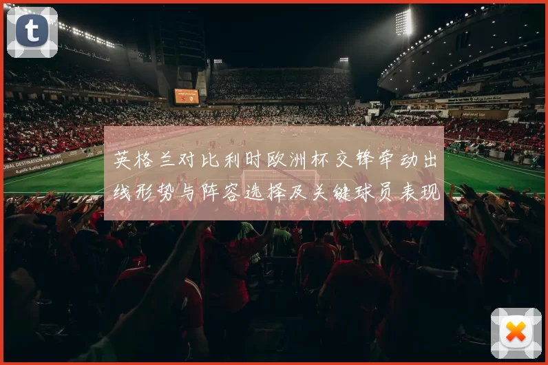 英格兰对比利时欧洲杯交锋牵动出线形势与阵容选择及关键球员表现观察