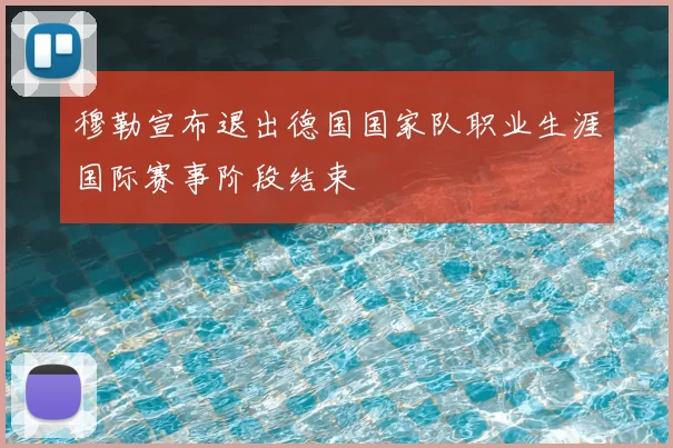 穆勒宣布退出德国国家队职业生涯国际赛事阶段结束