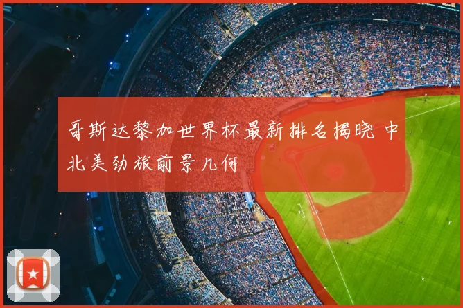 哥斯达黎加世界杯最新排名揭晓 中北美劲旅前景几何