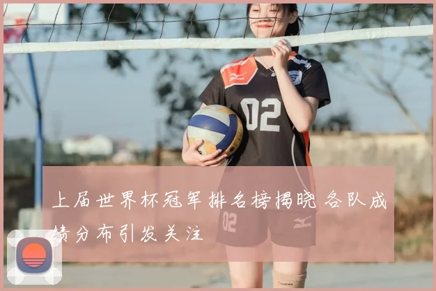 上届世界杯冠军排名榜揭晓 各队成绩分布引发关注