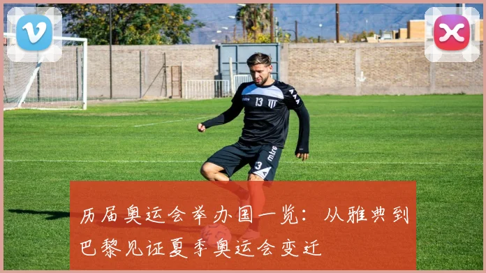 历届奥运会举办国一览:从雅典到巴黎见证夏季奥运会变迁