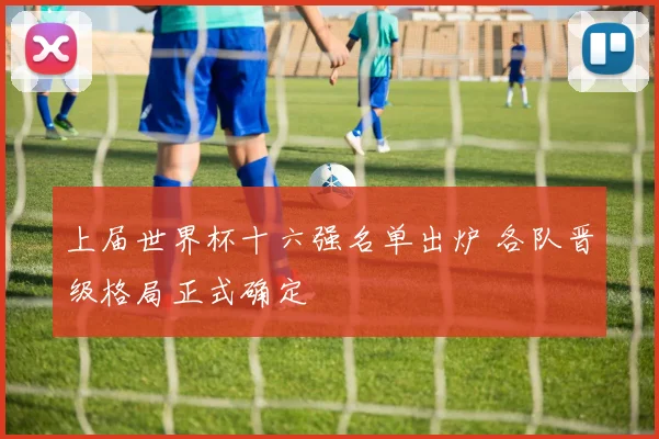 上届世界杯十六强名单出炉 各队晋级格局正式确定