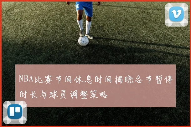 NBA比赛节间休息时间揭晓各节暂停时长与球员调整策略