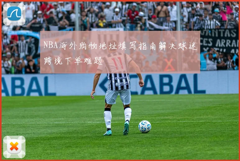 NBA海外购物地址填写指南解决球迷跨境下单难题