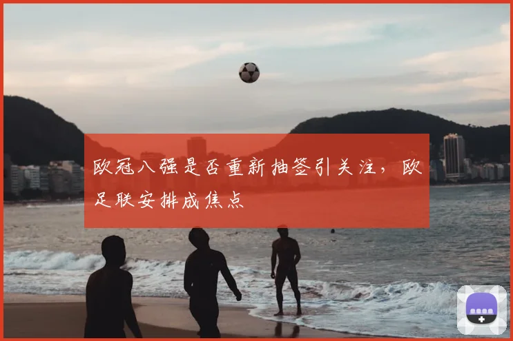 欧冠八强是否重新抽签引关注,欧足联安排成焦点
