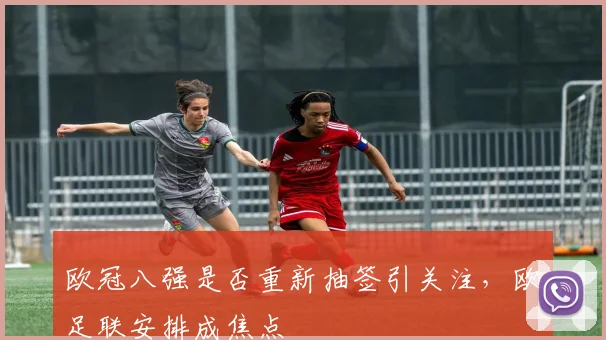 欧冠八强是否重新抽签引关注,欧足联安排成焦点